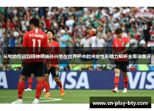 从攻防枢纽到精神领袖孙兴慜在世界杯中的决定性影响力解析全面深度评 从攻防枢纽到精神领袖孙兴慜在世界杯中的决定性影响力解析全面深度评