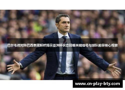 巴尔韦德对阵巴西表现解析揭示亚洲杯状态回暖关键信号与球队前景核心观察