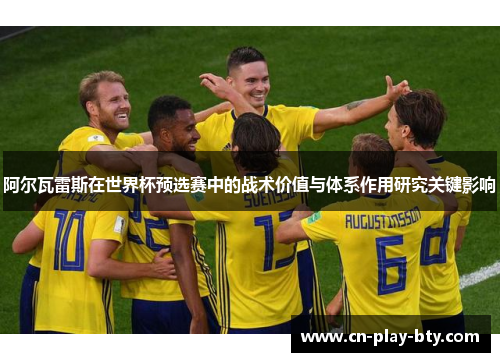 阿尔瓦雷斯在世界杯预选赛中的战术价值与体系作用研究关键影响