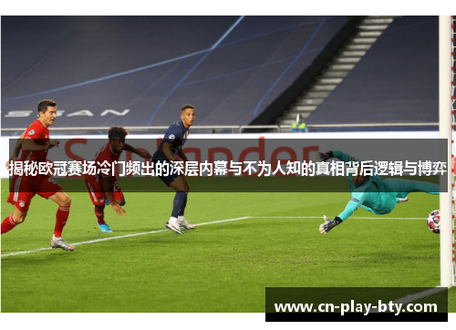 揭秘欧冠赛场冷门频出的深层内幕与不为人知的真相背后逻辑与博弈