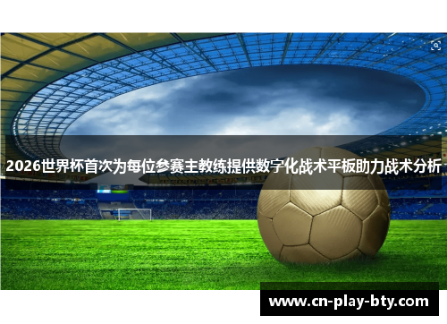 2026世界杯首次为每位参赛主教练提供数字化战术平板助力战术分析