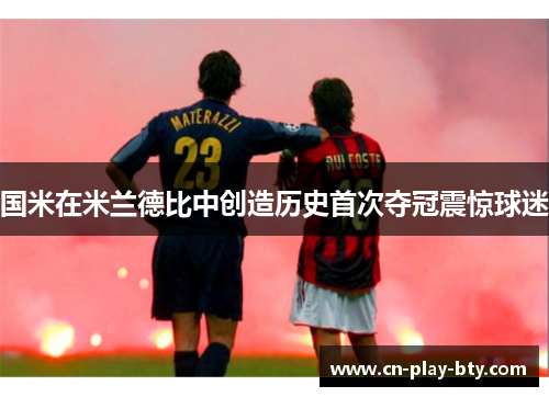 国米在米兰德比中创造历史首次夺冠震惊球迷 国米在米兰德比中创造历史首次夺冠震惊球迷