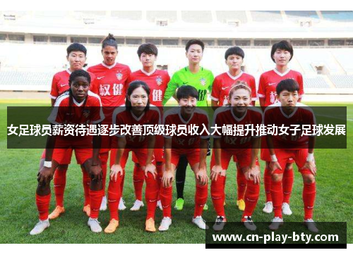 女足球员薪资待遇逐步改善顶级球员收入大幅提升推动女子足球发展