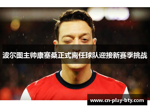 波尔图主帅康塞桑正式离任球队迎接新赛季挑战