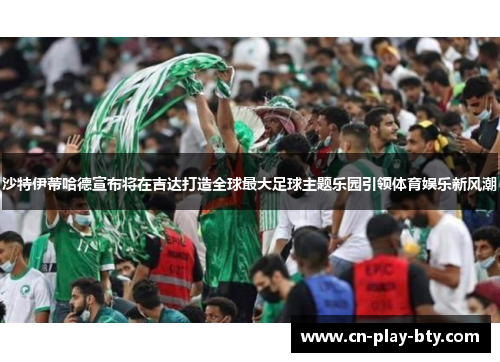 沙特伊蒂哈德宣布将在吉达打造全球最大足球主题乐园引领体育娱乐新风潮