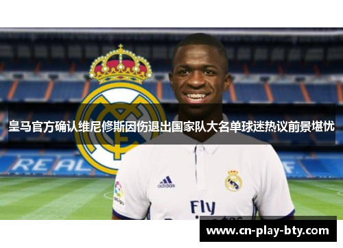 皇马官方确认维尼修斯因伤退出国家队大名单球迷热议前景堪忧