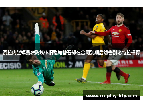瓦拉内坐镇曼联防线依旧稳如磐石却在合同到期后然告别老特拉福德