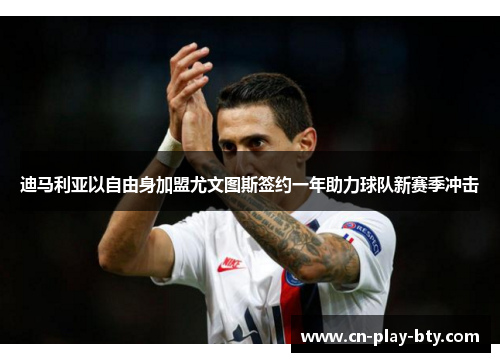 迪马利亚以自由身加盟尤文图斯签约一年助力球队新赛季冲击 迪马利亚以自由身加盟尤文图斯签约一年助力球队新赛季冲击