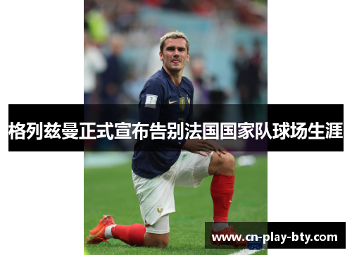 格列兹曼正式宣布告别法国国家队球场生涯 格列兹曼正式宣布告别法国国家队球场生涯