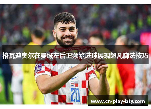 格瓦迪奥尔在曼城左后卫频繁进球展现超凡脚法技巧 格瓦迪奥尔在曼城左后卫频繁进球展现超凡脚法技巧