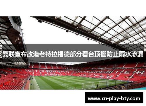 曼联宣布改造老特拉福德部分看台顶棚防止雨水渗漏 曼联宣布改造老特拉福德部分看台顶棚防止雨水渗漏