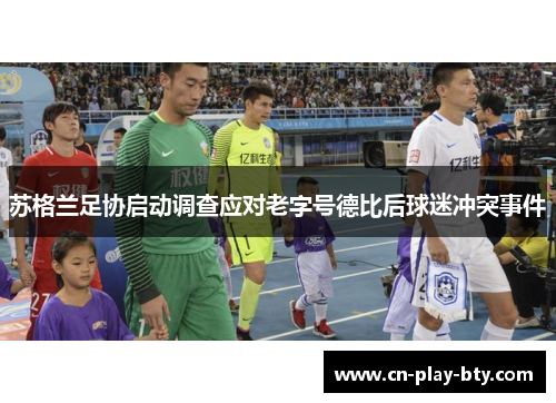苏格兰足协启动调查应对老字号德比后球迷冲突事件 苏格兰足协启动调查应对老字号德比后球迷冲突事件
