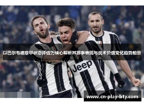 以巴尔韦德意甲状态评估为核心解析其赛季表现与战术价值变化趋势前景 以巴尔韦德意甲状态评估为核心解析其赛季表现与战术价值变化趋势前景