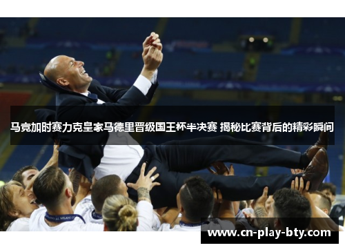 马竞加时赛力克皇家马德里晋级国王杯半决赛 揭秘比赛背后的精彩瞬间 马竞加时赛力克皇家马德里晋级国王杯半决赛 揭秘比赛背后的精彩瞬间